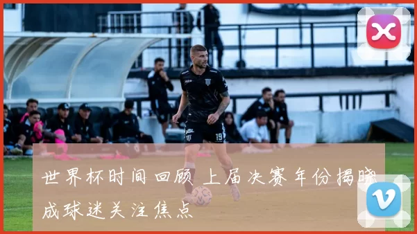 世界杯时间回顾 上届决赛年份揭晓成球迷关注焦点