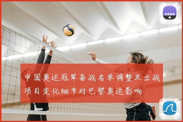 中国奥运冠军备战名单调整及出战项目变化细节对巴黎奥运影响