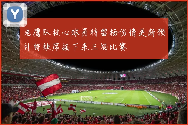 老鹰队核心球员特雷杨伤情更新预计将缺席接下来三场比赛