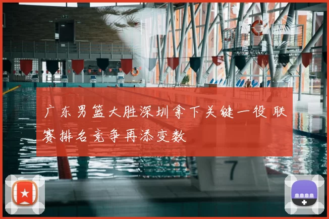 广东男篮大胜深圳拿下关键一役 联赛排名竞争再添变数