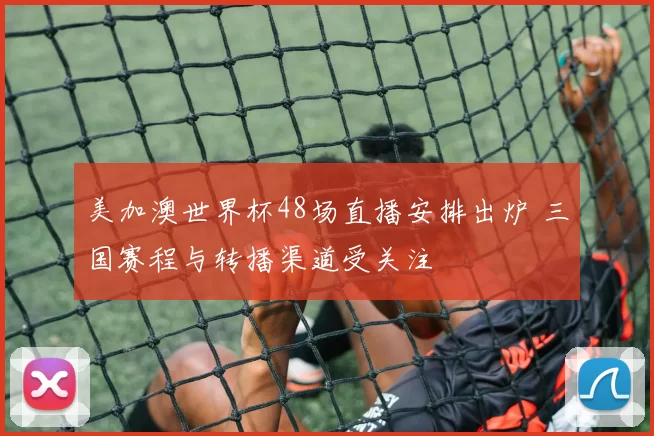 美加澳世界杯48场直播安排出炉 三国赛程与转播渠道受关注