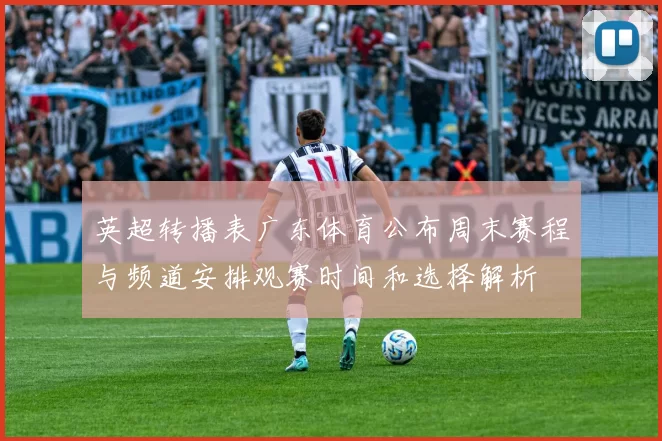 英超转播表广东体育公布周末赛程与频道安排观赛时间和选择解析