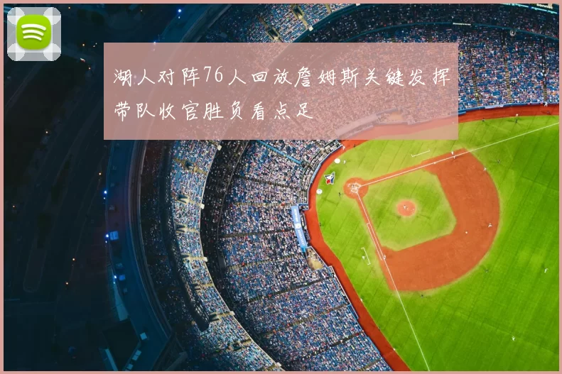 湖人对阵76人回放詹姆斯关键发挥带队收官胜负看点足