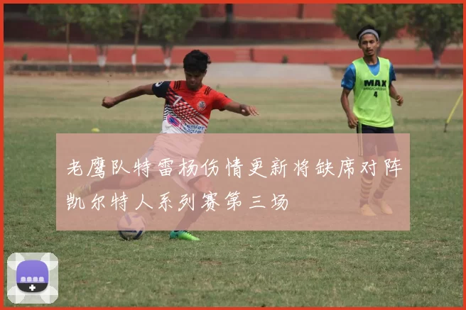 老鹰队特雷杨伤情更新将缺席对阵凯尔特人系列赛第三场