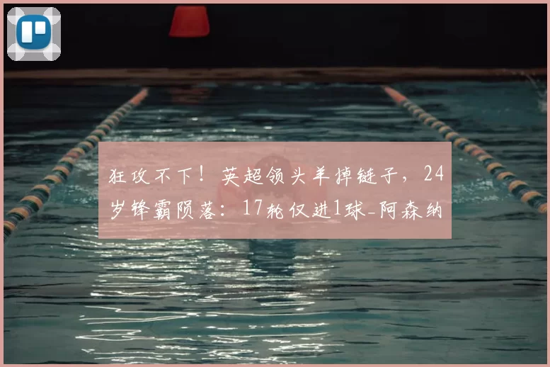 狂攻不下！英超领头羊掉链子，24岁锋霸陨落：17轮仅进1球_阿森纳_马丁内利_诺丁汉森林