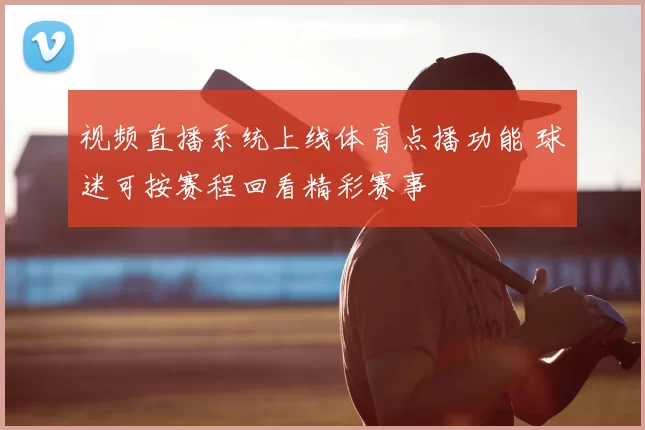 视频直播系统上线体育点播功能 球迷可按赛程回看精彩赛事