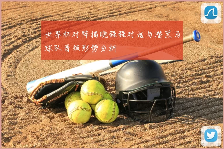 世界杯对阵揭晓强强对话与潜黑马球队晋级形势分析