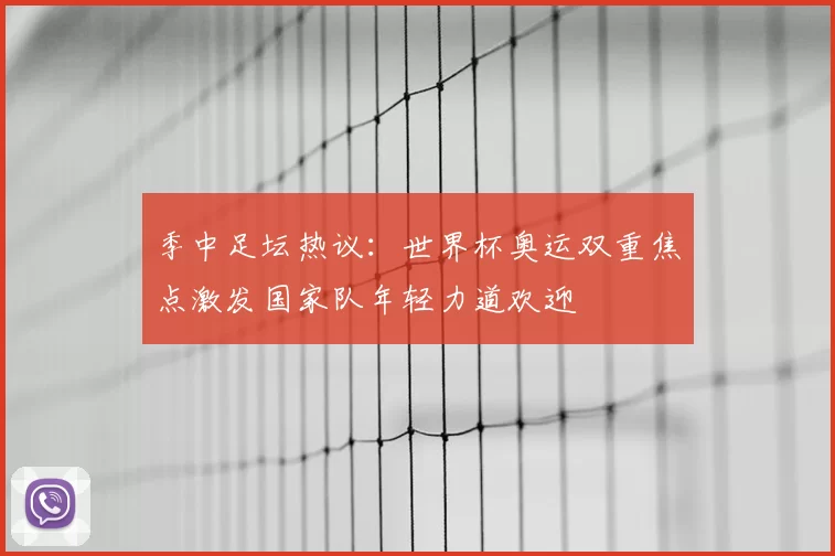 季中足坛热议：世界杯奥运双重焦点激发国家队年轻力道欢迎