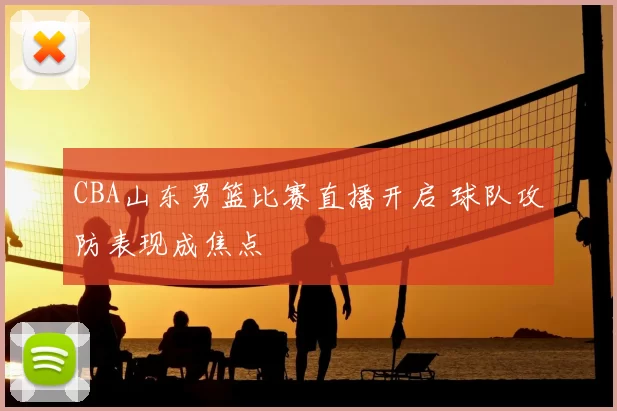 CBA山东男篮比赛直播开启 球队攻防表现成焦点
