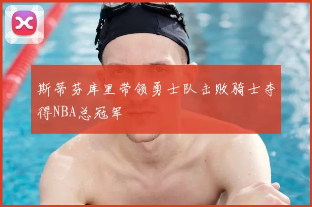 斯蒂芬库里带领勇士队击败骑士夺得NBA总冠军