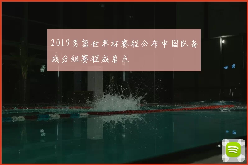 2019男篮世界杯赛程公布中国队备战分组赛程成看点