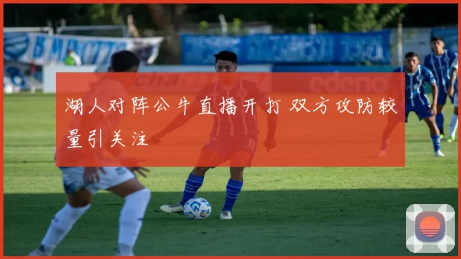 湖人对阵公牛直播开打 双方攻防较量引关注