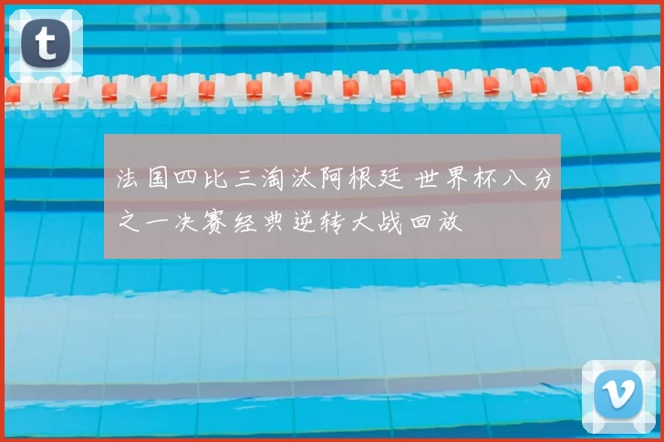 法国四比三淘汰阿根廷 世界杯八分之一决赛经典逆转大战回放