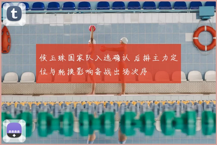 侯玉珠国家队入选确认 后排主力定位与轮换影响备战出场次序