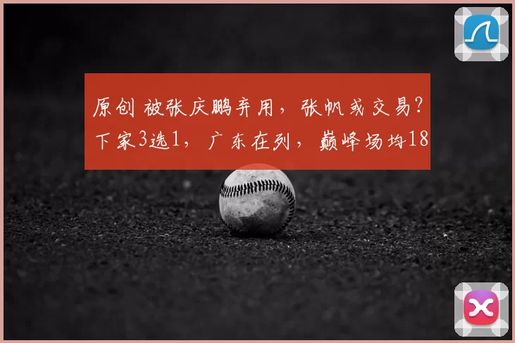 原创 被张庆鹏弃用，张帆或交易？下家3选1，广东在列，巅峰场均18分