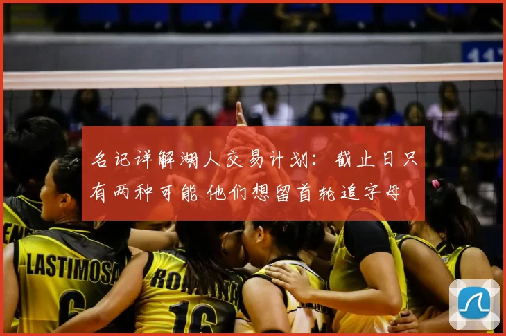 名记详解湖人交易计划：截止日只有两种可能 他们想留首轮追字母