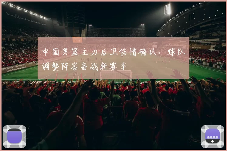 中国男篮主力后卫伤情确认，球队调整阵容备战新赛季