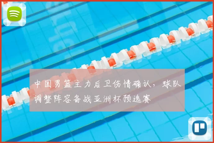 中国男篮主力后卫伤情确认，球队调整阵容备战亚洲杯预选赛