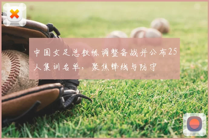 中国女足总教练调整备战并公布25人集训名单，聚焦锋线与防守