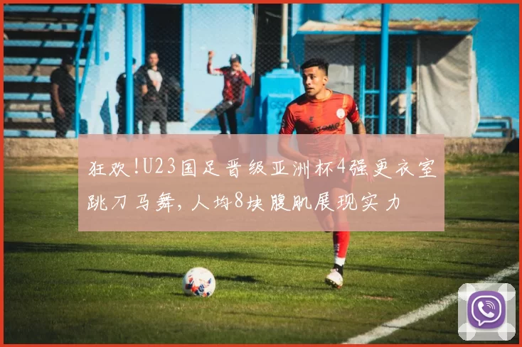 狂欢!U23国足晋级亚洲杯4强更衣室跳刀马舞,人均8块腹肌展现实力