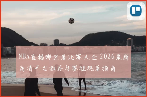 NBA直播哪里看比赛大全 2026最新高清平台推荐与赛程观看指南
