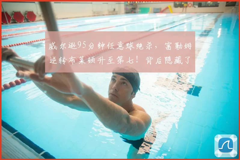 威尔逊95分钟任意球绝杀，富勒姆逆转布莱顿升至第七！背后隐藏了多少战术玄机？_比赛_胜利_席尔瓦