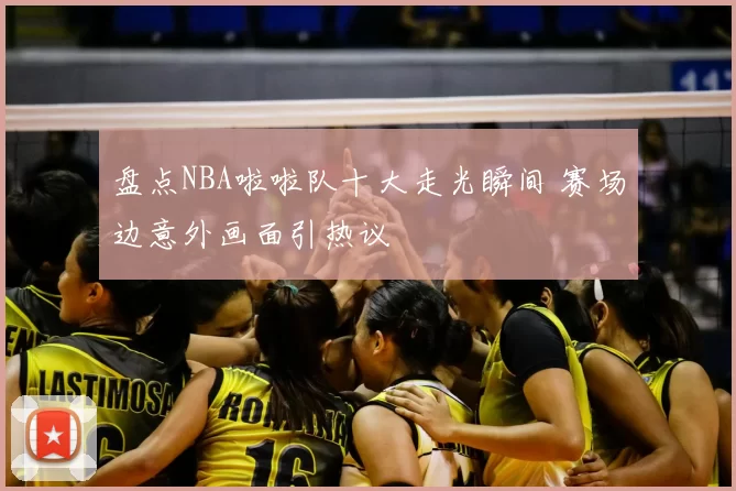盘点NBA啦啦队十大走光瞬间 赛场边意外画面引热议