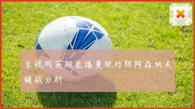 乐视网英超直播曼联对阵阿森纳关键战分析