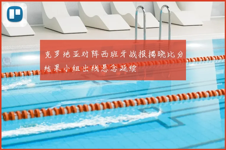 克罗地亚对阵西班牙战报揭晓比分结果小组出线悬念延续