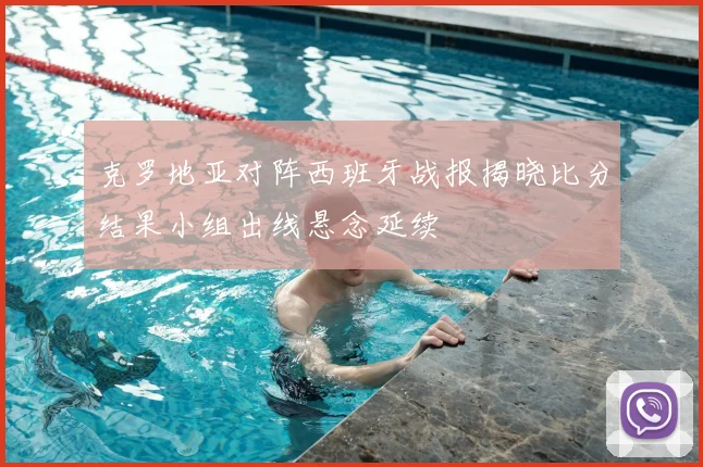 克罗地亚对阵西班牙战报揭晓比分结果小组出线悬念延续