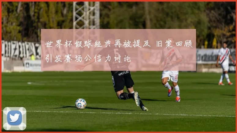 世界杯假球经典再被提及 旧案回顾引发赛场公信力讨论