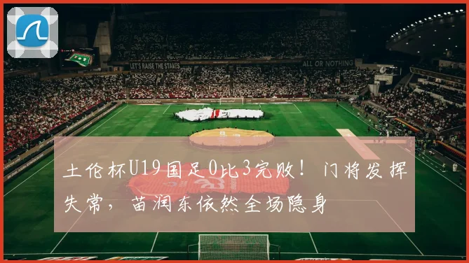 土伦杯U19国足0比3完败！门将发挥失常，苗润东依然全场隐身