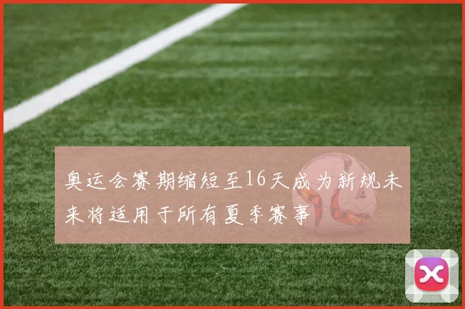 奥运会赛期缩短至16天成为新规未来将适用于所有夏季赛事