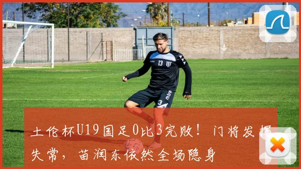 土伦杯U19国足0比3完败！门将发挥失常，苗润东依然全场隐身