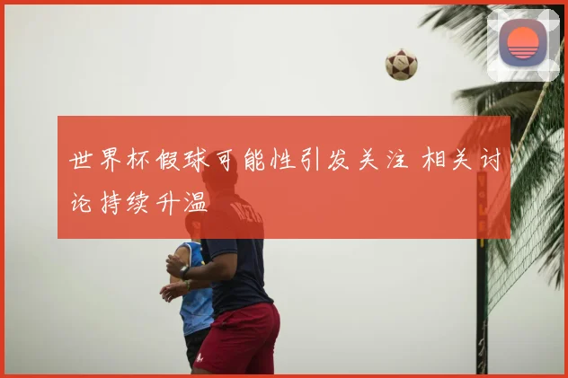 世界杯假球可能性引发关注 相关讨论持续升温