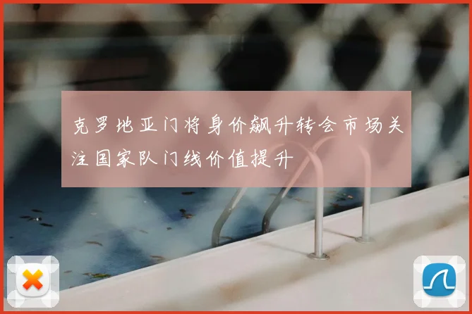 克罗地亚门将身价飙升转会市场关注国家队门线价值提升