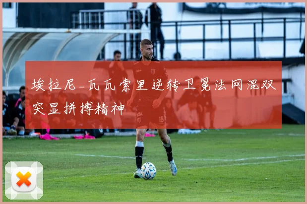 埃拉尼_瓦瓦索里逆转卫冕法网混双突显拼搏精神