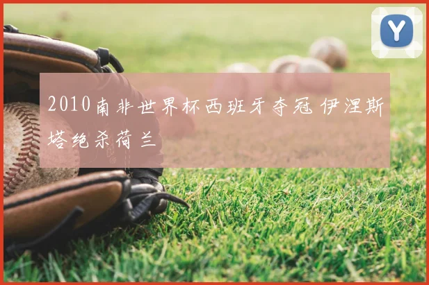 2010南非世界杯西班牙夺冠 伊涅斯塔绝杀荷兰